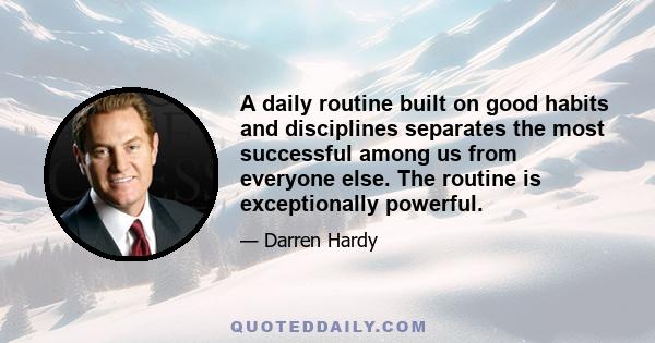 A daily routine built on good habits and disciplines separates the most successful among us from everyone else. The routine is exceptionally powerful.