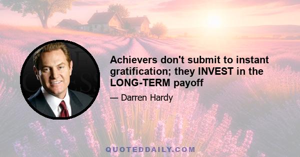 Achievers don't submit to instant gratification; they INVEST in the LONG-TERM payoff