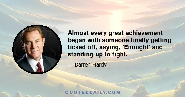 Almost every great achievement began with someone finally getting ticked off, saying, 'Enough!' and standing up to fight.