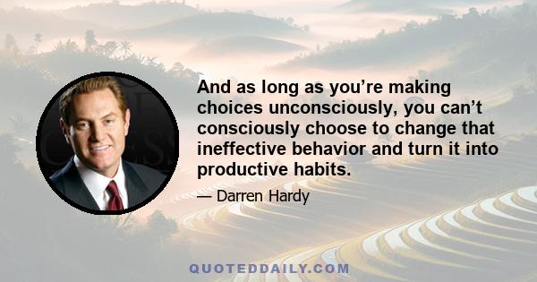 And as long as you’re making choices unconsciously, you can’t consciously choose to change that ineffective behavior and turn it into productive habits.