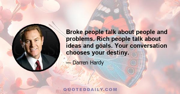 Broke people talk about people and problems. Rich people talk about ideas and goals. Your conversation chooses your destiny.