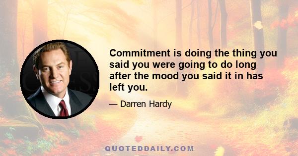 Commitment is doing the thing you said you were going to do long after the mood you said it in has left you.