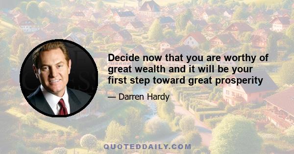 Decide now that you are worthy of great wealth and it will be your first step toward great prosperity