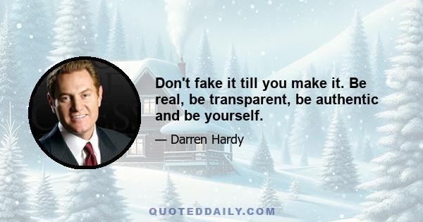 Don't fake it till you make it. Be real, be transparent, be authentic and be yourself.