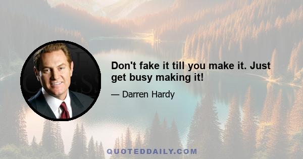 Don't fake it till you make it. Just get busy making it!