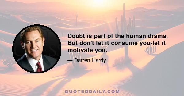 Doubt is part of the human drama. But don't let it consume you-let it motivate you.