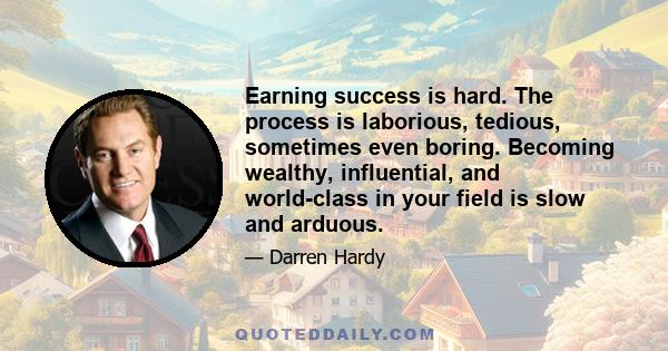 Earning success is hard. The process is laborious, tedious, sometimes even boring. Becoming wealthy, influential, and world-class in your field is slow and arduous.