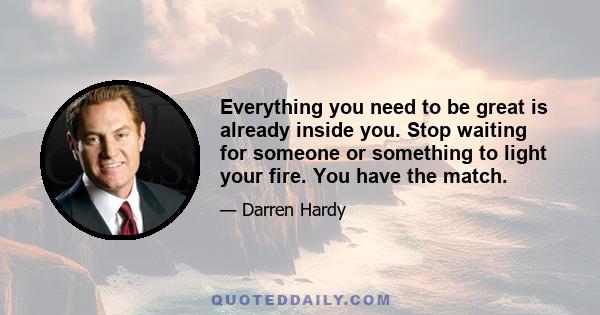 Everything you need to be great is already inside you. Stop waiting for someone or something to light your fire. You have the match.