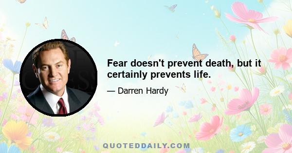 Fear doesn't prevent death, but it certainly prevents life.