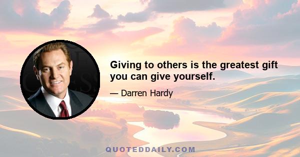 Giving to others is the greatest gift you can give yourself.