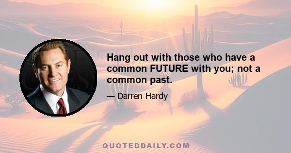 Hang out with those who have a common FUTURE with you; not a common past.