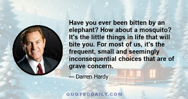 Have you ever been bitten by an elephant? How about a mosquito? It's the little things in life that will bite you. For most of us, it's the frequent, small and seemingly inconsequential choices that are of grave concern.