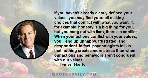 If you haven’t already clearly defined your values, you may find yourself making choices that conflict with what you want. If, for example, honesty is a big thing for you, but you hang out with liars, there’s a