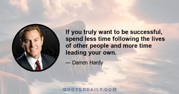 If you truly want to be successful, spend less time following the lives of other people and more time leading your own.