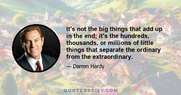 It's not the big things that add up in the end; it's the hundreds, thousands, or millions of little things that separate the ordinary from the extraordinary.