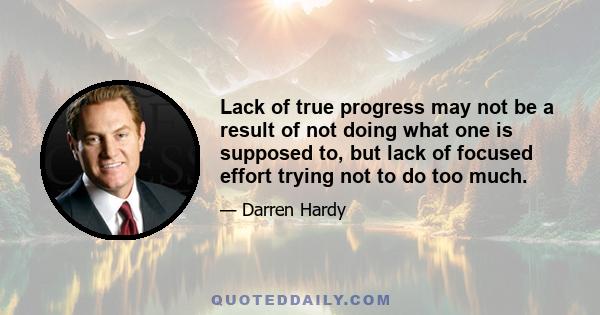 Lack of true progress may not be a result of not doing what one is supposed to, but lack of focused effort trying not to do too much.