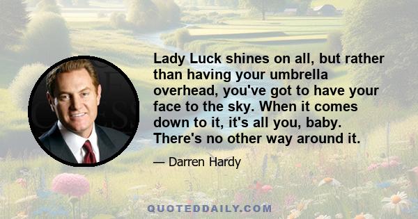 Lady Luck shines on all, but rather than having your umbrella overhead, you've got to have your face to the sky. When it comes down to it, it's all you, baby. There's no other way around it.