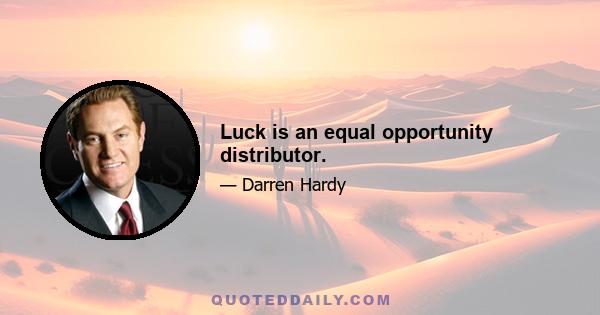 Luck is an equal opportunity distributor.