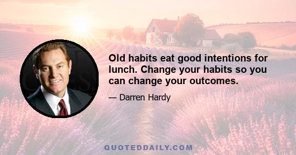 Old habits eat good intentions for lunch. Change your habits so you can change your outcomes.