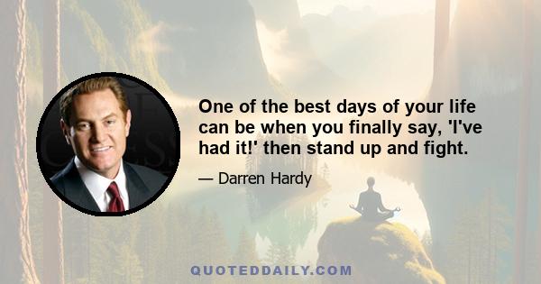 One of the best days of your life can be when you finally say, 'I've had it!' then stand up and fight.