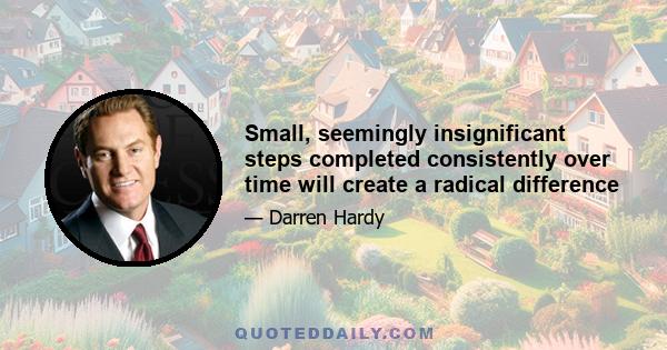 Small, seemingly insignificant steps completed consistently over time will create a radical difference