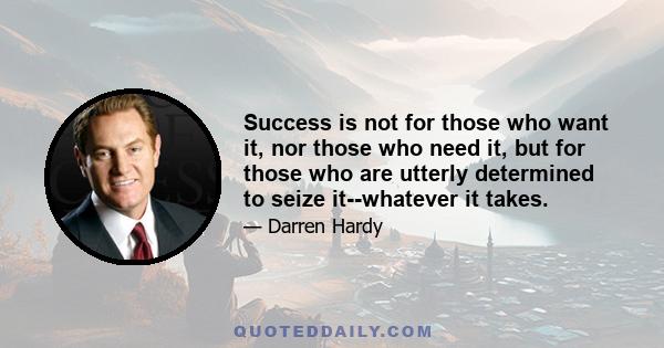 Success is not for those who want it, nor those who need it, but for those who are utterly determined to seize it--whatever it takes.