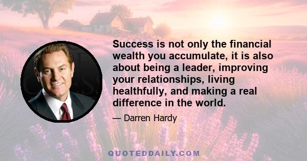 Success is not only the financial wealth you accumulate, it is also about being a leader, improving your relationships, living healthfully, and making a real difference in the world.