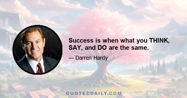 Success is when what you THINK, SAY, and DO are the same.