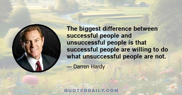 The biggest difference between successful people and unsuccessful people is that successful people are willing to do what unsuccessful people are not.