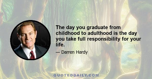 The day you graduate from childhood to adulthood is the day you take full responsibility for your life.