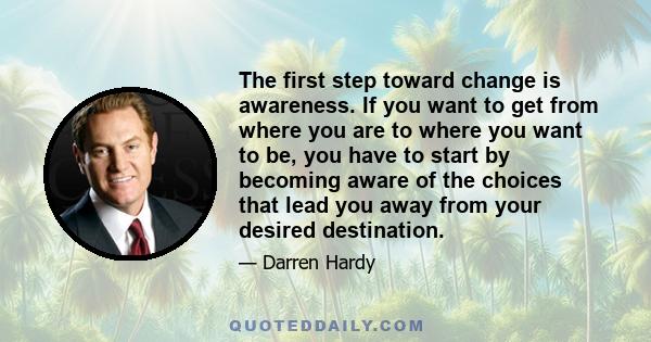 The first step toward change is awareness. If you want to get from where you are to where you want to be, you have to start by becoming aware of the choices that lead you away from your desired destination.