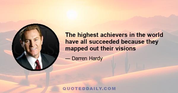 The highest achievers in the world have all succeeded because they mapped out their visions