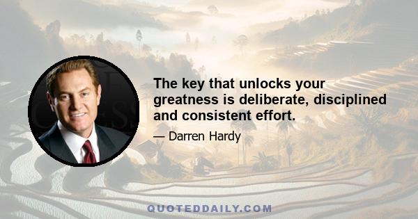 The key that unlocks your greatness is deliberate, disciplined and consistent effort.