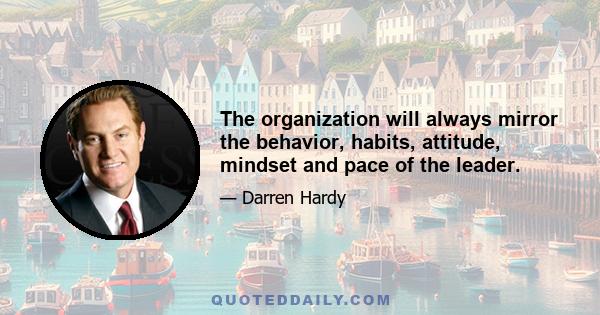 The organization will always mirror the behavior, habits, attitude, mindset and pace of the leader.