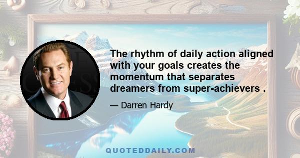 The rhythm of daily action aligned with your goals creates the momentum that separates dreamers from super-achievers .