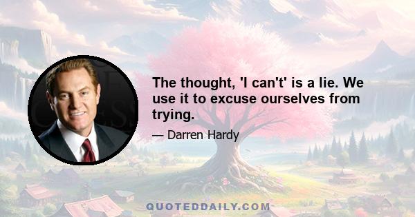 The thought, 'I can't' is a lie. We use it to excuse ourselves from trying.