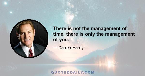 There is not the management of time, there is only the management of you.