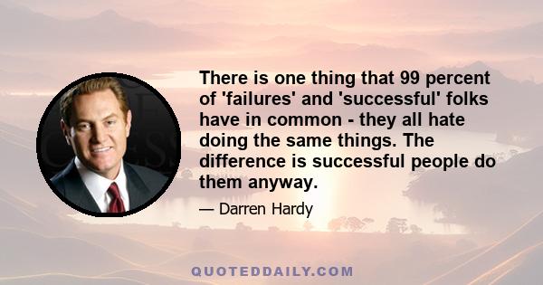 There is one thing that 99 percent of 'failures' and 'successful' folks have in common - they all hate doing the same things. The difference is successful people do them anyway.