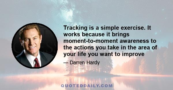 Tracking is a simple exercise. It works because it brings moment-to-moment awareness to the actions you take in the area of your life you want to improve