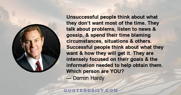 Unsuccessful people think about what they don’t want most of the time. They talk about problems, listen to news & gossip, & spend their time blaming circumstances, situations & others. Successful people think about what 