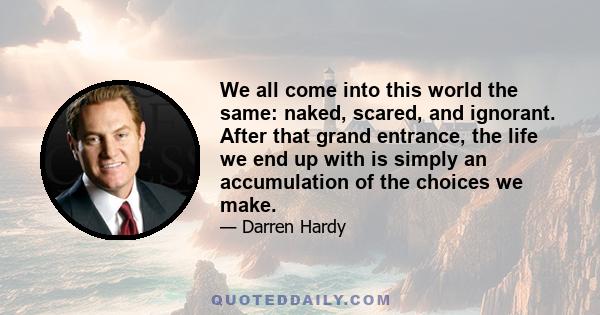 We all come into this world the same: naked, scared, and ignorant. After that grand entrance, the life we end up with is simply an accumulation of the choices we make.