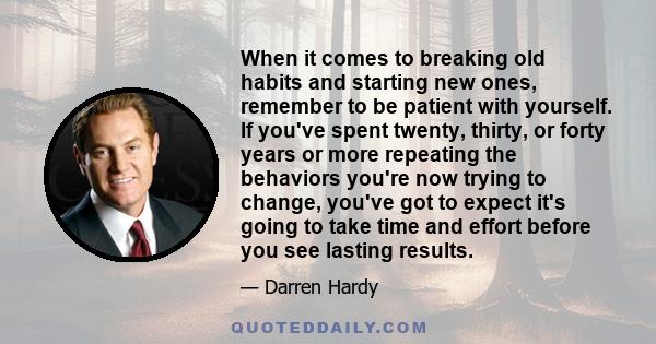 When it comes to breaking old habits and starting new ones, remember to be patient with yourself. If you've spent twenty, thirty, or forty years or more repeating the behaviors you're now trying to change, you've got to 