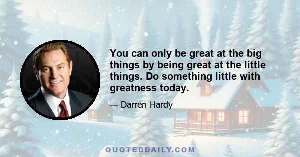 You can only be great at the big things by being great at the little things. Do something little with greatness today.