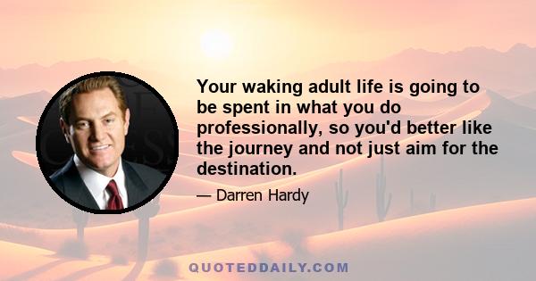 Your waking adult life is going to be spent in what you do professionally, so you'd better like the journey and not just aim for the destination.