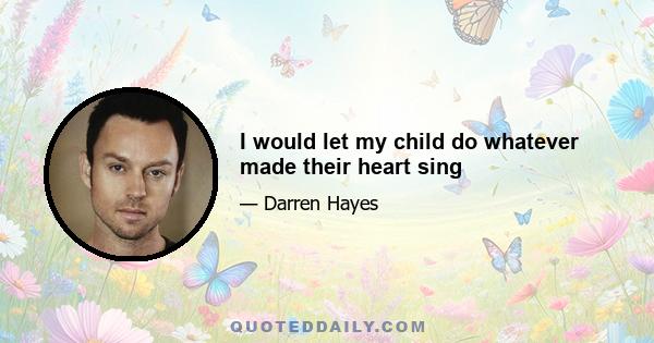 I would let my child do whatever made their heart sing