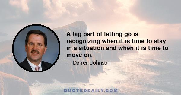 A big part of letting go is recognizing when it is time to stay in a situation and when it is time to move on.