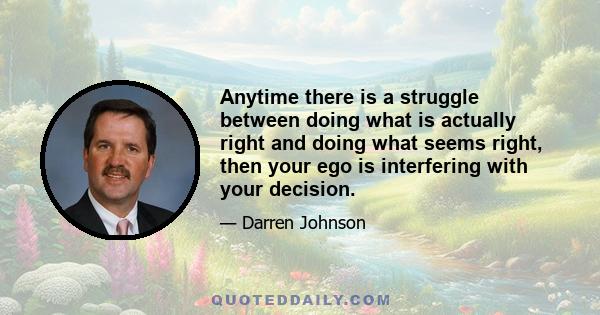 Anytime there is a struggle between doing what is actually right and doing what seems right, then your ego is interfering with your decision.