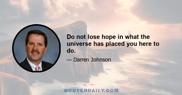 Do not lose hope in what the universe has placed you here to do.