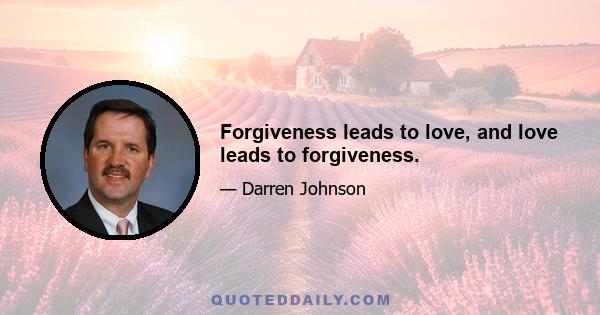 Forgiveness leads to love, and love leads to forgiveness.