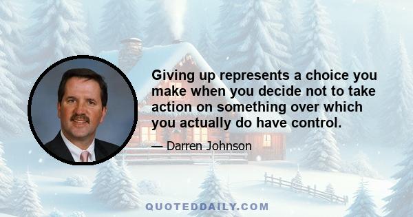 Giving up represents a choice you make when you decide not to take action on something over which you actually do have control.